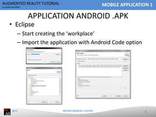 AUGMENTED REALITY TUTORIAL

MOBILE APPLICATION 1

By ISIDRO NAVARRO

APPLICATION ANDROID .APK

• Eclipse

– Start creating the ‘workplace’
– Import the application with Android Code option

2013

METAIO CREATOR + ECLIPSE

8

 