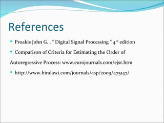 References
 Proakis John G. , “ Digital Signal Processing “ 4rd edition

 Comparison of Criteria for Estimating the Order of

Autoregressive Process: www.eurojournals.com/ejsr.htm
 http://www.hindawi.com/journals/asp/2009/475147/
 