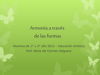 Armonía a través
de las formas
Alumnos de 1° y 2° año 2013 – Educación Artística
Prof. María del Carmen Salguero
 
