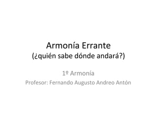 Armonía Errante
(¿quién sabe dónde andará?)
1º Armonía
Profesor: Fernando Augusto Andreo Antón
 