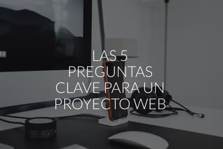 LAS 5
PREGUNTAS
CLAVE PARA UN
PROYECTO WEB
 
