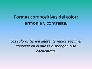 Formas compositivas del color: armonía y contraste. Los colores tienen diferente realce según el contexto en el que se dispongan o se encuentren. 