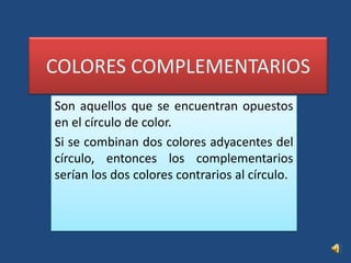 COLORES COMPLEMENTARIOSSon aquellos que se encuentran opuestos en el círculo de color.Si se combinan dos colores adyacentes del círculo, entonces los complementarios serían los dos colores contrarios al círculo.
