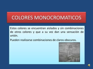 COLORES MONOCROMATICOSEstos colores se encuentran aislados y sin combinaciones de otros colores y que a su vez dan una sensación de unión.Pueden realizarse combinaciones de claros obscuros.