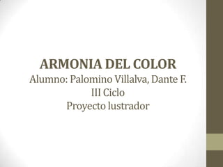 ARMONIA DEL COLOR
Alumno: Palomino Villalva, Dante F.
III Ciclo
Proyecto lustrador
 