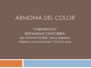 ARMONIA DEL COLOR
“CARMENCITA”
RESTAURANT-CEVICHERIA
De: MAMANI FLORES, Gleny Gabriela
“Diseño y Comunicación” D.P.D III ciclo
 