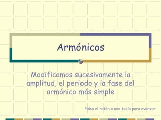 Armónicos
Modificamos sucesivamente la
amplitud, el periodo y la fase del
armónico más simple
Pulsa el ratón o una tecla para avanzar
 