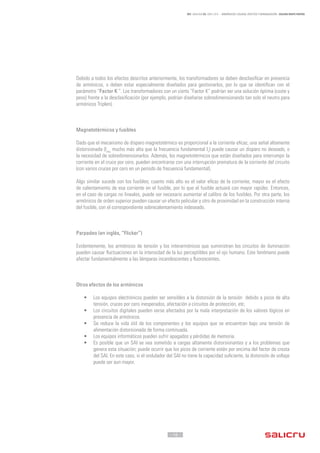 - 16 -
REF. JN004A00 ED. ABRIL 2016 - ARMÓNICOS: CAUSAS, EFECTOS Y MINIMIZACIÓN - SALICRU WHITE PAPERS
Debido a todos los efectos descritos anteriormente, los transformadores se deben desclasificar en presencia
de armónicos, o deben estar especialmente diseñados para gestionarlos, por lo que se identifican con el
parámetro “Factor K ”. Los transformadores con un cierto “Factor K” podrían ser una solución óptima (coste y
peso) frente a la desclasificación (por ejemplo, podrían diseñarse sobredimensionando tan solo el neutro para
armónicos Triplen).
Magnetotérmicos y fusibles
Dado que el mecanismo de disparo magnetotérmico es proporcional a la corriente eficaz, una señal altamente
distorsionada (Irms
mucho más alta que la frecuencia fundamental I1
) puede causar un disparo no deseado, o
la necesidad de sobredimensionarlos. Además, los magnetotérmicos que están diseñados para interrumpir la
corriente en el cruce por cero, pueden encontrarse con una interrupción prematura de la corriente del circuito
(con varios cruces por cero en un periodo de frecuencia fundamental).
Algo similar sucede con los fusibles; cuanto más alto es el valor eficaz de la corriente, mayor es el efecto
de calentamiento de esa corriente en el fusible, por lo que el fusible actuará con mayor rapidez. Entonces,
en el caso de cargas no lineales, puede ser necesario aumentar el calibre de los fusibles. Por otra parte, los
armónicos de orden superior pueden causar un efecto pelicular y otro de proximidad en la construcción interna
del fusible, con el correspondiente sobrecalentamiento indeseado.
Parpadeo (en inglés, “Flicker”)
Evidentemente, los armónicos de tensión y los interarmónicos que suministran los circuitos de iluminación
pueden causar fluctuaciones en la intensidad de la luz perceptibles por el ojo humano. Este fenómeno puede
afectar fundamentalmente a las lámparas incandescentes y fluorescentes.
Otros efectos de los armónicos
•	 Los equipos electrónicos pueden ser sensibles a la distorsión de la tensión debido a picos de alta
tensión, cruces por cero inesperados, afectación a circuitos de protección, etc.
•	 Los circuitos digitales pueden verse afectados por la mala interpretación de los valores lógicos en
presencia de armónicos.
•	 Se reduce la vida útil de los componentes y los equipos que se encuentran bajo una tensión de
alimentación distorsionada de forma continuada.
•	 Los equipos informáticos pueden sufrir apagados y pérdidas de memoria.
•	 Es posible que un SAI se vea sometido a cargas altamente distorsionantes y a los problemas que
genera esta situación; puede ocurrir que los picos de corriente estén por encima del factor de cresta
del SAI. En este caso, si el ondulador del SAI no tiene la capacidad suficiente, la distorsión de voltaje
puede ser aun mayor.
 