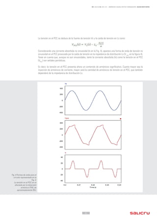 - 6 -
REF. JN004A00 ED. ABRIL 2016 - ARMÓNICOS: CAUSAS, EFECTOS Y MINIMIZACIÓN - SALICRU WHITE PAPERS
La tensión en el PCC se deduce de la fuente de tensión Vs y la caída de tensión en Ls como:
Considerando una corriente absorbida no sinusoidal (ls en la Fig. 4), ​​aparece una forma de onda de tensión no
sinusoidal en el PCC provocada por la caída de tensión en la impedancia de distribución Ls (V PCC
en la figura 4).
Tener en cuenta que, aunque no son sinusoidales, tanto la corriente absorbida (ls) como la tensión en el PCC
(VPCC
) son señales periódicas.
Es decir, la tensión en el PCC presenta ahora un contenido de armónicos significativo. Cuanto mayor sea la
inyección de armónicos de corriente, mayor será la cantidad de armónicos de tensión en el PCC, que también
dependerá de la impedancia de distribución Ls.
Fig. 4 Formas de onda para el
circuito representado en la
Fig. 3.
La tensión en el PCC se ve
afectada por la distorsión
armónica (THDv
de
aproximadamente 9%).
 
