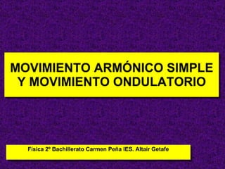 MOVIMIENTO ARMÓNICO SIMPLE Y MOVIMIENTO ONDULATORIO Física 2º Bachillerato Carmen Peña IES. Altaír Getafe 