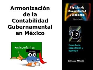 Armonización de la Contabilidad Gubernamental en México Antecedentes Sonora, México Consultoría, capacitación y docencia 