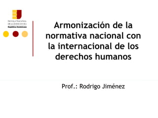 Armonización de la
normativa nacional con
la internacional de los
  derechos humanos


   Prof.: Rodrigo Jiménez
 