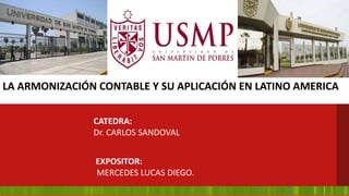 Lima – Perú
2015
CATEDRA:
Dr. CARLOS SANDOVAL
EXPOSITOR:
MERCEDES LUCAS DIEGO.
LA ARMONIZACIÓN CONTABLE Y SU APLICACIÓN EN LATINO AMERICA
 