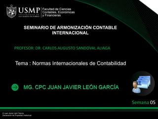 SEMINARIO DE ARMONIZACIÓN CONTABLE INTERNACIONAL PROFESOR: DR. CARLOS AUGUSTO SANDOVAL ALIAGA Tema : Normas Internacionales de Contabilidad Semana 05 