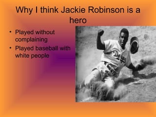 Why I think Jackie Robinson is a hero Played without complaining Played baseball with white people