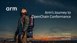 © 2019 Arm Limited
Sami Atabani
Director of Third Party IP Licensing
February 2020
Arm’s Journey to
OpenChain Conformance
 