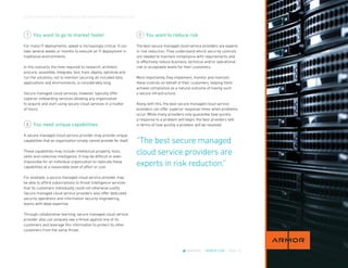 CLOUD CROSSOVER: 10 REASONS YOU’RE READY FOR A MANAGED CLOUD
@ARMOR | ARMOR.COM | PAGE 12
You want to go to market faster
For many IT deployments, speed is increasingly critical. It can
take several weeks or months to execute an IT deployment in
traditional environments.
In this scenario, the time required to research, architect,
procure, assemble, integrate, test, train, deploy, optimize and
run the solutions, not to mention securing all included data,
applications and environments, is considerably long.
Secure managed cloud services, however, typically offer
superior onboarding services allowing any organization
to acquire and start using secure cloud services in a matter
of hours.
You need unique capabilities
A secure managed cloud service provider may provide unique
capabilities that an organization simply cannot provide for itself.
These capabilities may include intellectual property, tools,
skills and collective intelligence. It may be difficult or even
impossible for an individual organization to replicate these
capabilities at a reasonable level of effort or cost.
For example, a secure managed cloud service provider may
be able to afford subscriptions to threat intelligence services
that its customers individually could not otherwise justify.
Secure managed cloud service providers also offer dedicated
security operations and information security engineering
teams with deep expertise.
Through collaborative learning, secure managed cloud service
provider also can uniquely see a threat against one of its
customers and leverage this information to protect its other
customers from the same threat.
You want to reduce risk
The best secure managed cloud service providers are experts
in risk reduction. They understand which security controls
are needed to maintain compliance with requirements and
to effectively reduce business, technical and/or operational
risk to acceptable levels for their customers.
More importantly, they implement, monitor and maintain
these controls on behalf of their customers, helping them
achieve compliance as a natural outcome of having such
a secure infrastructure.
Along with this, the best secure managed cloud service
providers can offer superior response times when problems
occur. While many providers only guarantee how quickly
a response to a problem will begin, the best providers talk
in terms of how quickly a problem will be resolved.
7
8
“The best secure managed
cloud service providers are
experts in risk reduction.”
9
 