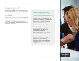 CLOUD CROSSOVER: 10 REASONS YOU’RE READY FOR A MANAGED CLOUD
@ARMOR | ARMOR.COM | PAGE 3
Executive summary
There are many managed cloud services available, but only
a small subset of those emphasize security and are, therefore,
known as secure managed cloud services. Even among these
services, there is a great deal of differentiation from one
service to another.
The best secure managed cloud services, besides promoting
optimal security, are also active (i.e., proactively identifying
emerging problems and responding to them rapidly) and
customized (i.e., taking each customer or workload’s
security needs, operational characteristics and other specific
requirements into account).
• Alleviate the need to have staff provide 24-hour
monitoring and maintenance for cloud workloads
• Reduce the cost of ownership through lower
infrastructure and labor expenses
• Speed the time to market for new IT deployments
(from months to hours)
• Provide unique capabilities that each
customer does not have the resources
to provide themselves directly
• Reduce risk by optimizing security controls
and offering superior response times when
problems occur
• Respond to emerging threats and attacks,
preventing both impact and success
• Enable more efficient paths to government
or industry compliance, such as HIPAA, SOX
and PCI DSS
The best secure managed cloud
services provide several benefits to
their customers, including the ability to:
 