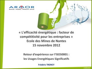 « L'efficacité énergétique : facteur de
compétitivité pour les entreprises »
Ecole des Mines de Nantes
15 novembre 2012
Retour d’expérience sur l’ISO50001 :
les Usages Energétiques Significatifs
Frédéric TRONCY
 