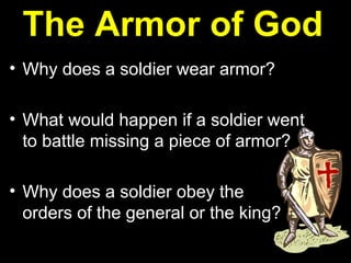 The Armor of God   Why does a soldier wear armor? What would happen if a soldier went to battle missing a piece of armor? Why does a soldier obey the  orders of the general or the king? 