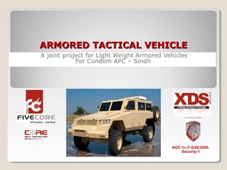 ARMORED TACTICAL VEHICLEARMORED TACTICAL VEHICLE
A joint project for Light Weight Armored Vehicles
For Condom APC – Sindh
NOC No.F-5/20/2008-
Security-1
 