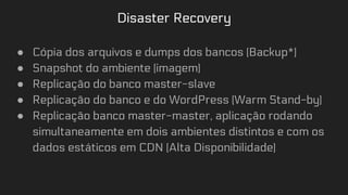 Disaster Recovery
● Cópia dos arquivos e dumps dos bancos (Backup*)
● Snapshot do ambiente (imagem)
● Replicação do banco ...
