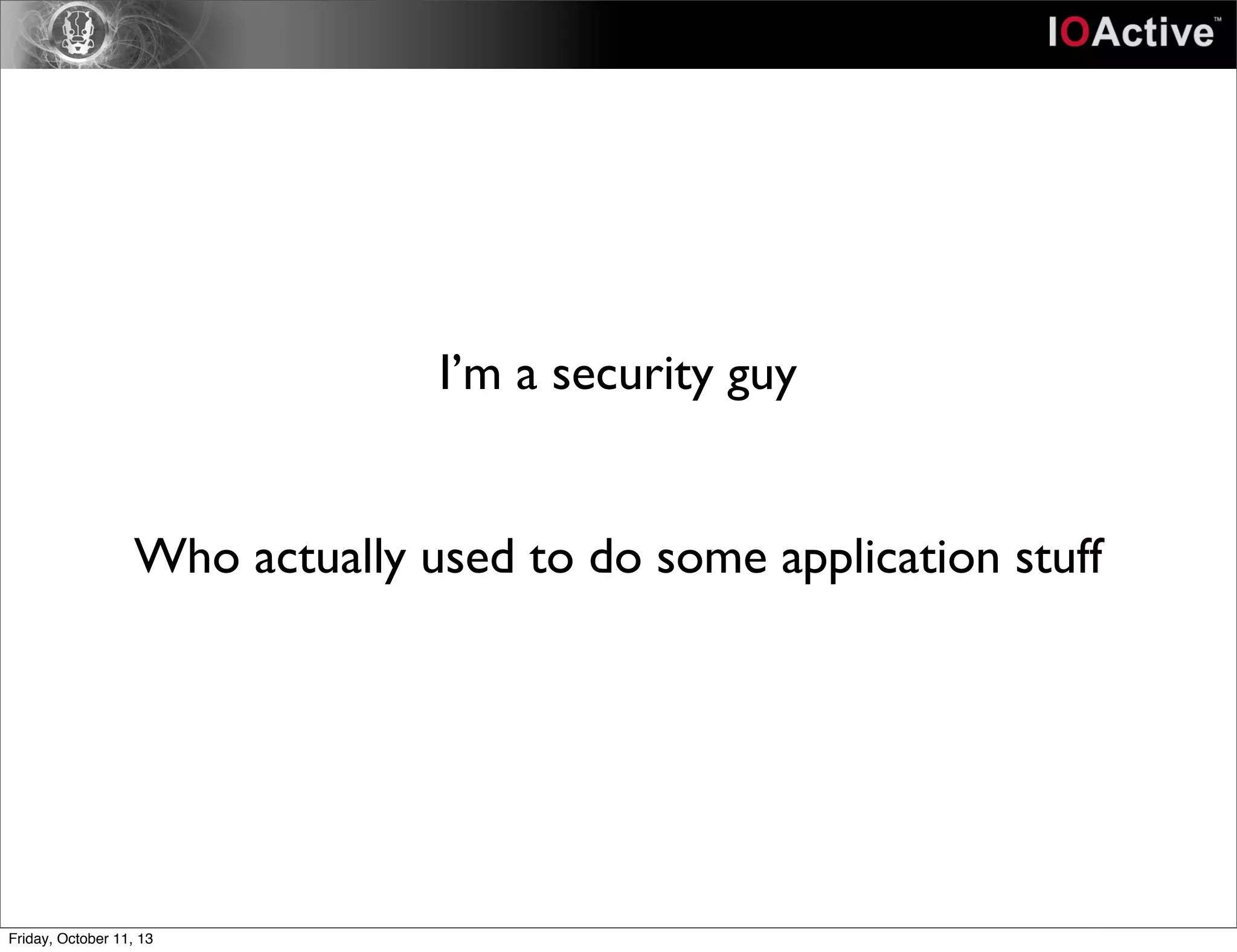 I’m a security guy
Who actually used to do some application stuff
Friday, October 11, 13
 