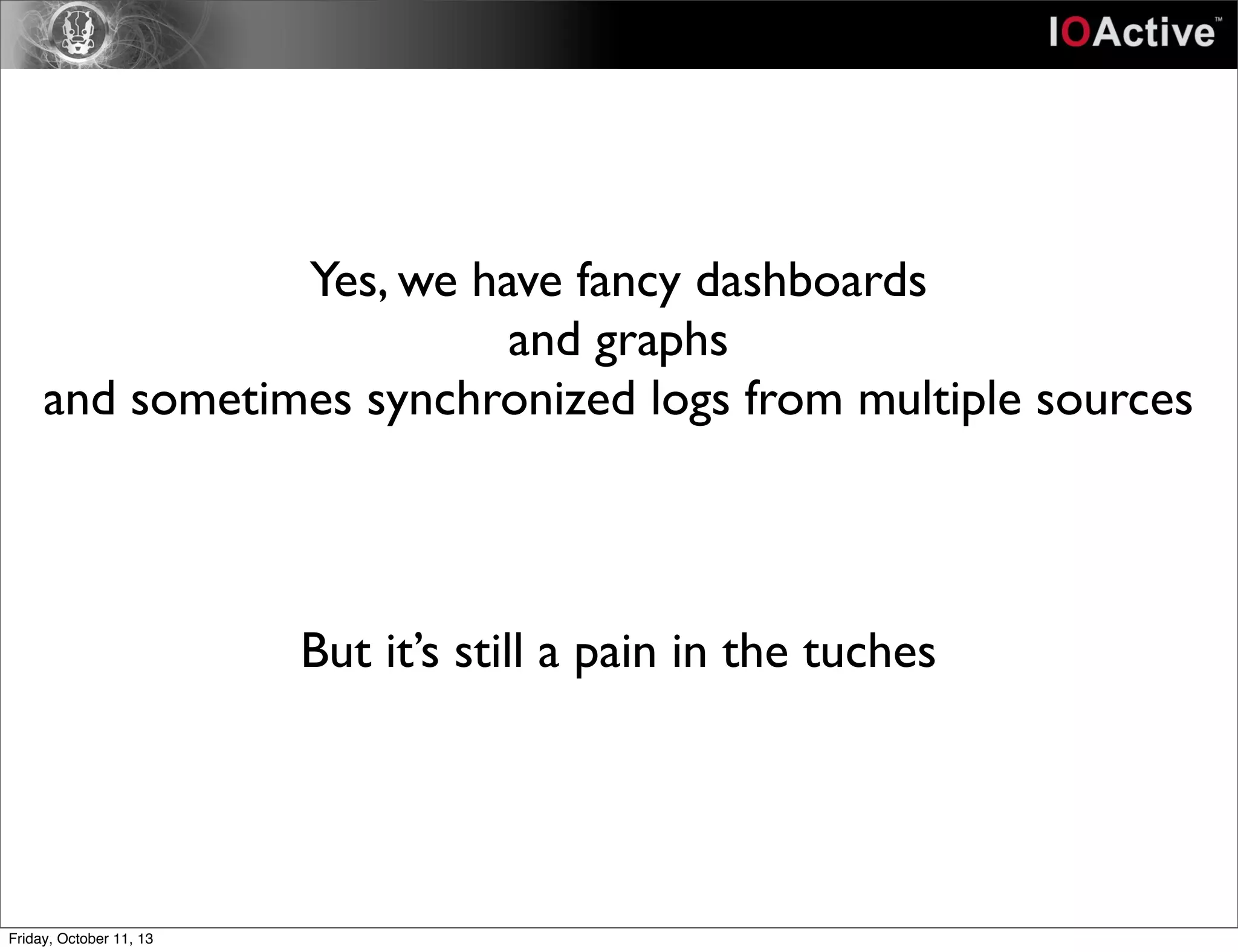 Yes, we have fancy dashboards
and graphs
and sometimes synchronized logs from multiple sources
But it’s still a pain in the tuches
Friday, October 11, 13
 