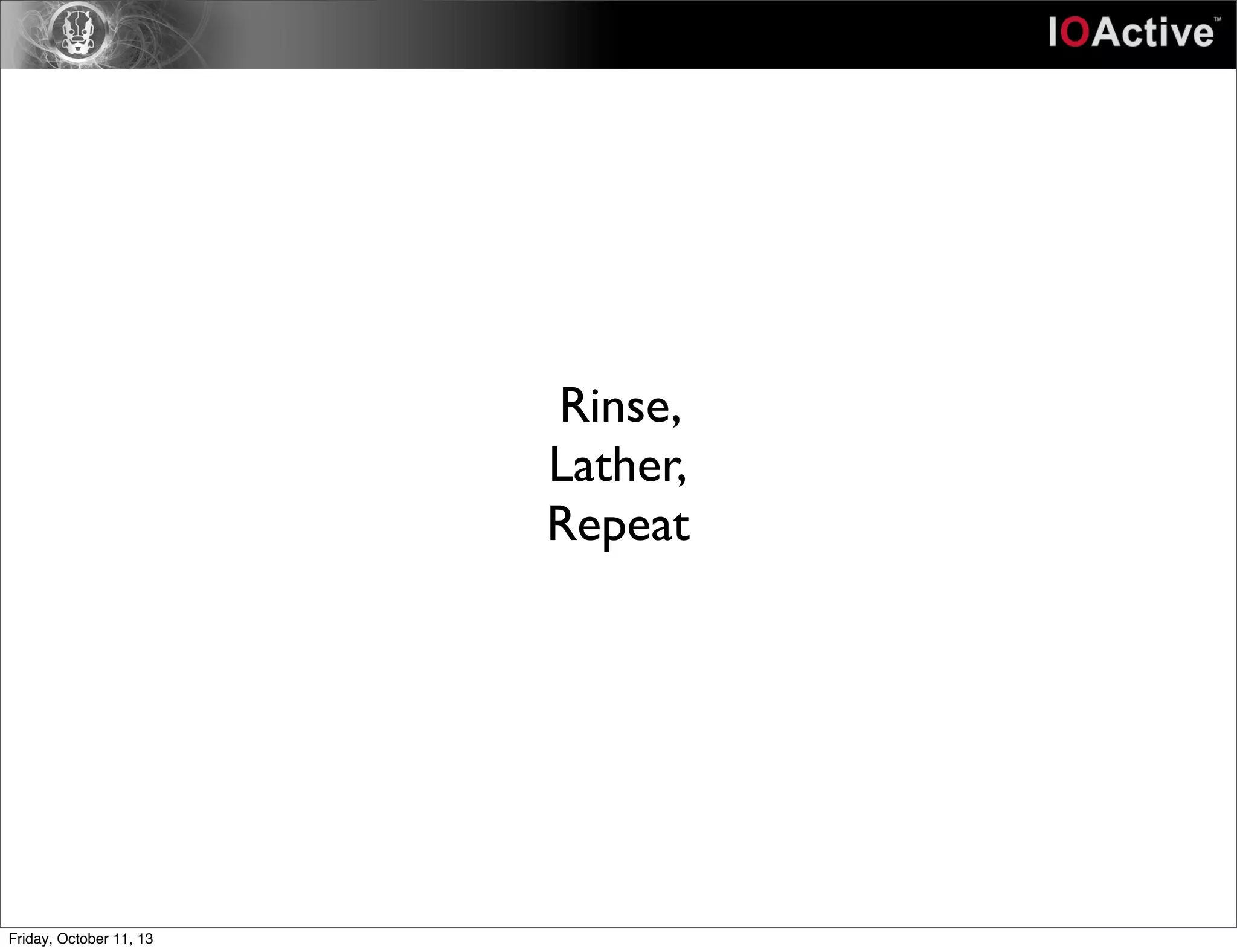 Rinse,
Lather,
Repeat
Friday, October 11, 13
 