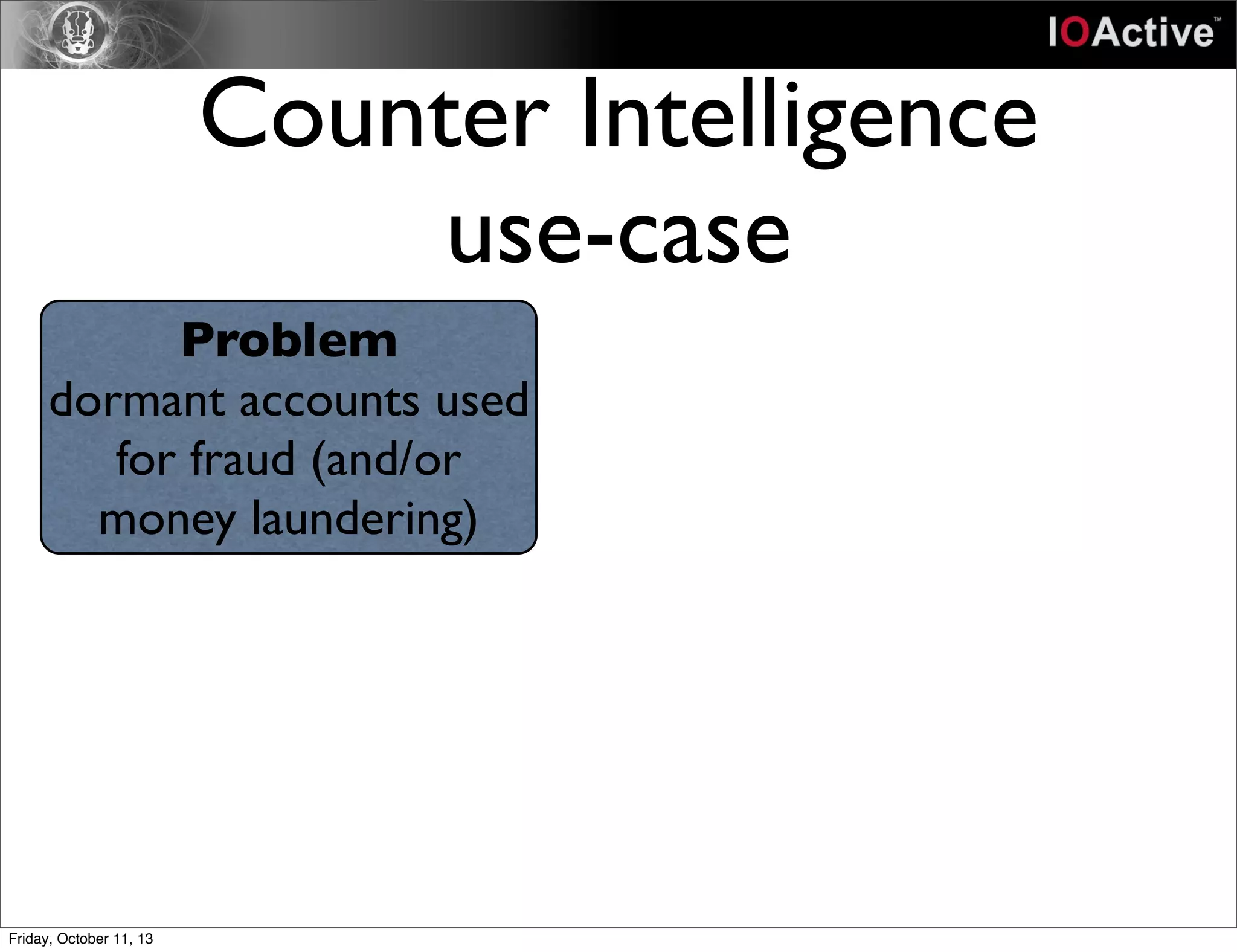 Counter Intelligence
use-case
Problem
dormant accounts used
for fraud (and/or
money laundering)
Friday, October 11, 13
 
