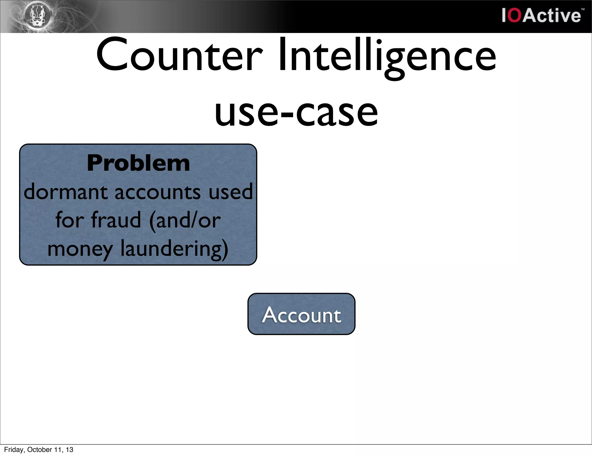 Counter Intelligence
use-case
Problem
dormant accounts used
for fraud (and/or
money laundering)
Account
Friday, October 11, 13
 