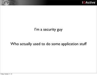 I’m a security guy
Who actually used to do some application stuff
Friday, October 11, 13
 