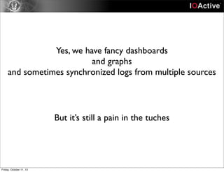 Yes, we have fancy dashboards
and graphs
and sometimes synchronized logs from multiple sources
But it’s still a pain in the tuches
Friday, October 11, 13
 