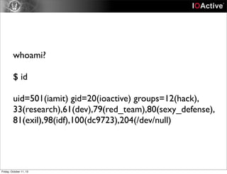 whoami?
$ id
uid=501(iamit) gid=20(ioactive) groups=12(hack),
33(research),61(dev),79(red_team),80(sexy_defense),
81(exil),98(idf),100(dc9723),204(/dev/null)
Friday, October 11, 13
 
