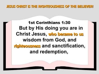 JESUS CHRIST IS THE RIGHTEOUSNESS OF THE BELIEVER!



            1st Corinthians 1:30
       But by His doing you are in
     Christ Jesus, who became to us
         wisdom from God, and
    righteousness and sanctification,
            and redemption,
 