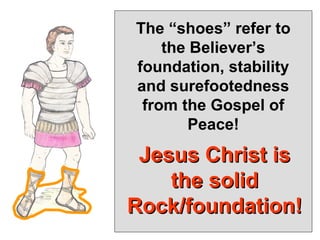 The “shoes” refer to
    the Believer’s
foundation, stability
and surefootedness
 from the Gospel of
        Peace!

 Jesus Christ is
    the solid
Rock/foundation!
 