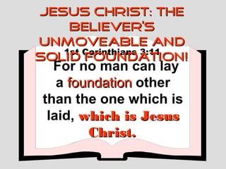 JESUS CHRIST: THE
    BELIEVER’S
UNMOVEABLE AND
   1st Corinthians 3:11
SOLID FOUNDATION!
   For no man can lay
    a foundation other
 than the one which is
  laid, which is Jesus
         Christ.
 