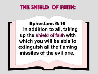 THE SHIELD OF FAITH:

     Ephesians 6:16
  in addition to all, taking
up the shield of faith with
which you will be able to
extinguish all the flaming
missiles of the evil one.
 