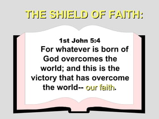 THE SHIELD OF FAITH:

        1st John 5:4
    For whatever is born of
     God overcomes the
    world; and this is the
 victory that has overcome
    the world-- our faith.
                    faith
 