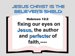 JESUS CHRIST IS THE
 BELIEVER’S SHIELD!
     Hebrews 12:2
 fixing our eyes on
 Jesus, the author
 Jesus
  and perfecter of
      faith,----
 
