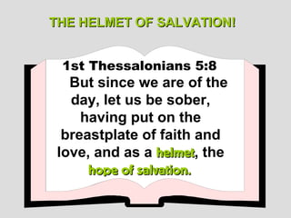 THE HELMET OF SALVATION!


 1st Thessalonians 5:8
   But since we are of the
   day, let us be sober,
     having put on the
  breastplate of faith and
 love, and as a helmet, the
                  helmet
      hope of salvation.
 