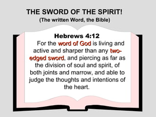 THE SWORD OF THE SPIRIT!
   (The written Word, the Bible)


           Hebrews 4:12
   For the word of God is living and
  active and sharper than any two-
edged sword, and piercing as far as
        sword
  the division of soul and spirit, of
 both joints and marrow, and able to
judge the thoughts and intentions of
              the heart.
 