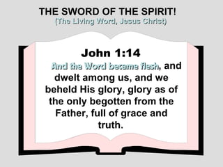 THE SWORD OF THE SPIRIT!
   (The Living Word, Jesus Christ)



          John 1:14
   And the Word became flesh, and
                        flesh
    dwelt among us, and we
 beheld His glory, glory as of
  the only begotten from the
    Father, full of grace and
              truth.
 