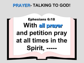 PRAYER- TALKING TO GOD!
PRAYER


      Ephesians 6:18

    With all prayer
 and petition pray
 at all times in the
     Spirit, -----
 