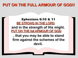 PUT ON THE FULL ARMOUR OF GOD!!


         Ephesians 6:10 & 11
      BE STRONG IN THE LORD,
                       LORD
   and in the strength of His might.
   PUT ON THE full ARMOUR OF GOD
     , that you may be able to stand
    firm against the schemes of the
                  devil.
 