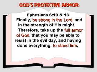 GOD’S PROTECTIVE ARMOR:
      Ephesians 6:10 & 13
 Finally, be strong in the Lord, and
                           Lord
  in the strength of His might.
  Therefore, take up the full armor
 of God, that you may be able to
    God
resist in the evil day, and having
 done everything, to stand firm.
                              firm
 