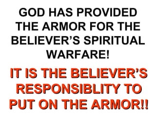 GOD HAS PROVIDED
 THE ARMOR FOR THE
BELIEVER’S SPIRITUAL
     WARFARE!
IT IS THE BELIEVER’S
 RESPONSIBLITY TO
PUT ON THE ARMOR!!
 