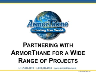 PARTNERING WITH
ARMORTHANE FOR A WIDE
RANGE OF PROJECTS
© 2013 ArmorThane, Inc.
 