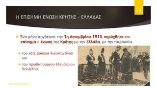 Η ΕΠΙΣΗΜΗ ΕΝΩΣΗ ΚΡΗΤΗΣ - ΕΛΛΑΔΑΣ
 Ένα μήνα αργότερα, την 1η Δεκεμβρίου 1913, κηρύχθηκε και
επίσημα η ένωση της Κρήτης με την Ελλάδα, με την παρουσία
ΦΑΤΣΗ ΑΘΑΝΑΣΙΑ ΦΙΛΟΛΟΓΟΣ
24
 τού τότε βασιλιά Κωνσταντίνου
και
 του πρωθυπουργού Ελευθερίου
Βενιζέλου.
 