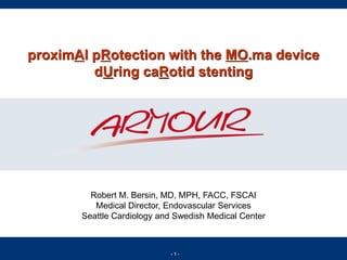 - 1 -
proximAl pRotection with the MO.ma device
dUring caRotid stenting
Robert M. Bersin, MD, MPH, FACC, FSCAI
Medical Director, Endovascular Services
Seattle Cardiology and Swedish Medical Center
 